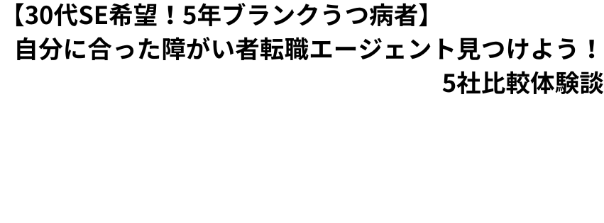 【30代SE希望！5年ブランクうつ病者】自分に合った障がい者転職エージェント見つけよう！5社比較体験談